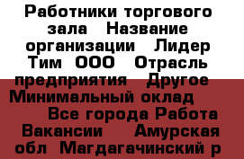 Работники торгового зала › Название организации ­ Лидер Тим, ООО › Отрасль предприятия ­ Другое › Минимальный оклад ­ 28 000 - Все города Работа » Вакансии   . Амурская обл.,Магдагачинский р-н